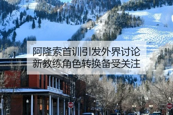 阿隆索首训引发外界讨论 新教练角色转换备受关注